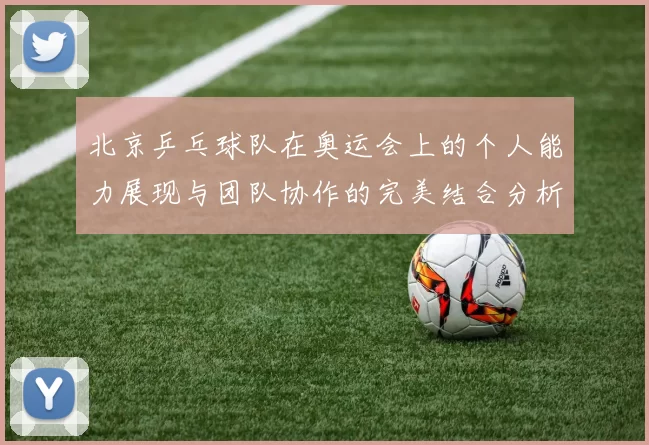 北京乒乓球队在奥运会上的个人能力展现与团队协作的完美结合分析