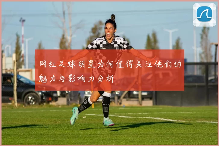 网红足球明星为何值得关注他们的魅力与影响力分析