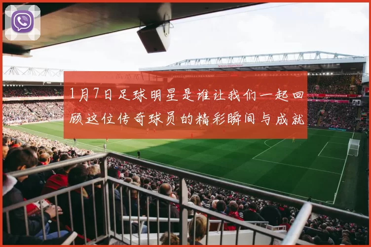 1月7日足球明星是谁让我们一起回顾这位传奇球员的精彩瞬间与成就