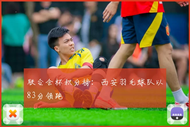 联合会杯积分榜：西安羽毛球队以83分领跑
