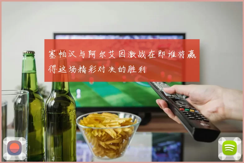 塞帕汉与阿尔艾因激战在即谁将赢得这场精彩对决的胜利