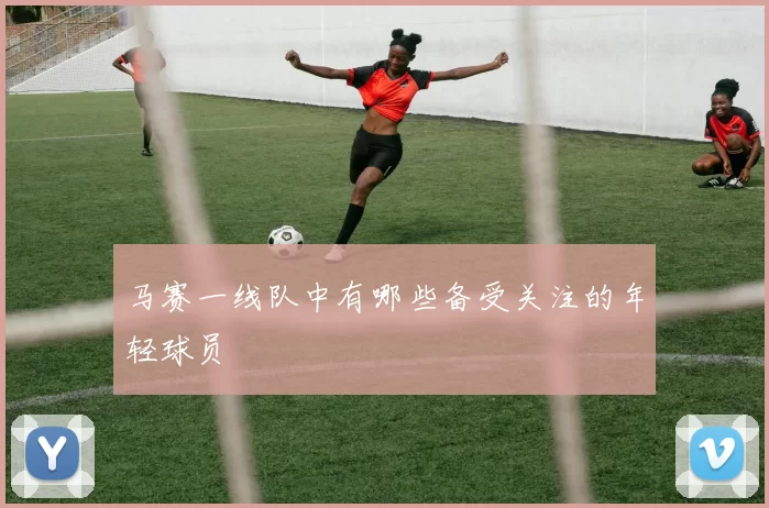 马赛一线队中有哪些备受关注的年轻球员