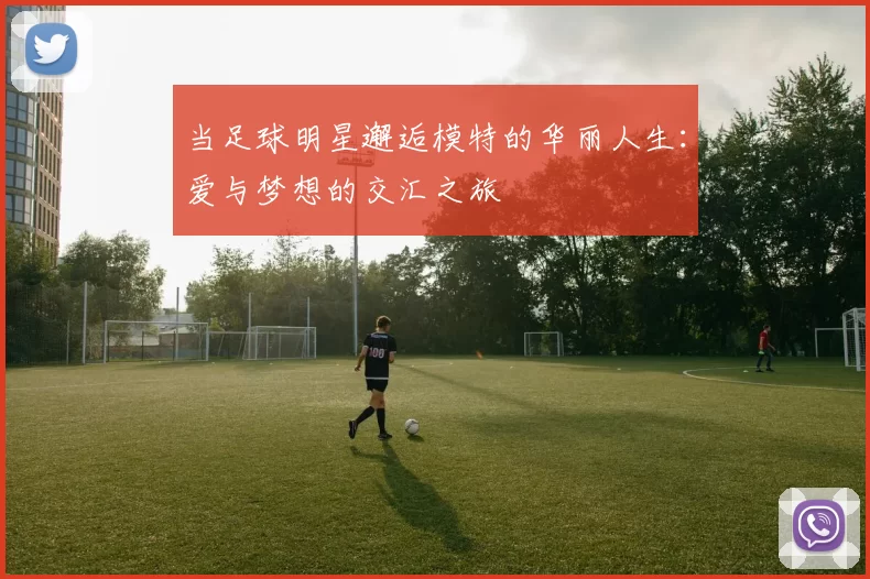 当足球明星邂逅模特的华丽人生：爱与梦想的交汇之旅
