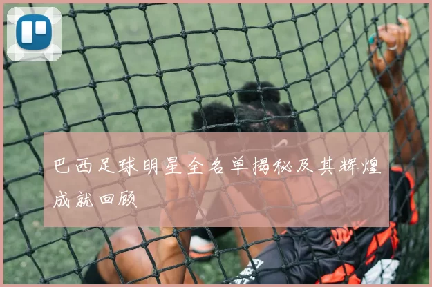 巴西足球明星全名单揭秘及其辉煌成就回顾