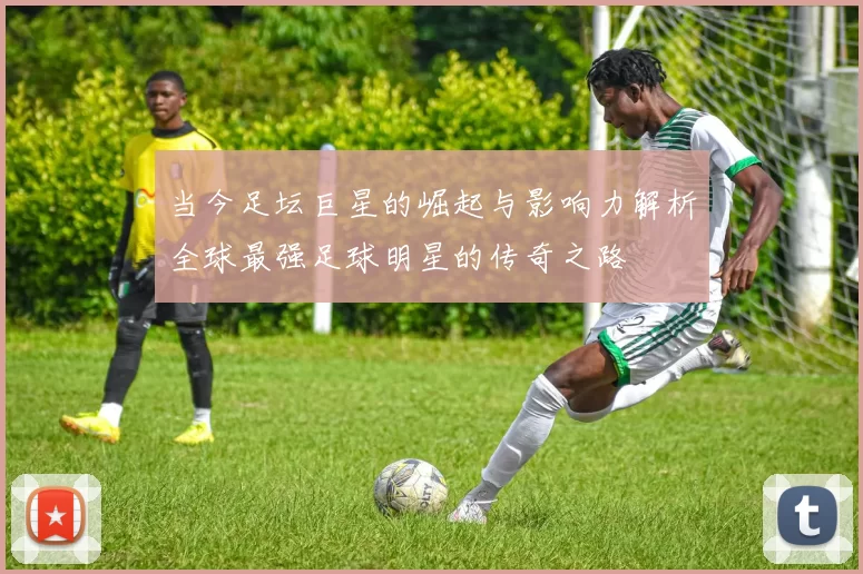 当今足坛巨星的崛起与影响力解析全球最强足球明星的传奇之路