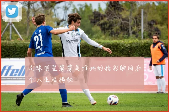 足球明星霉霉是谁她的精彩瞬间和个人生活揭秘