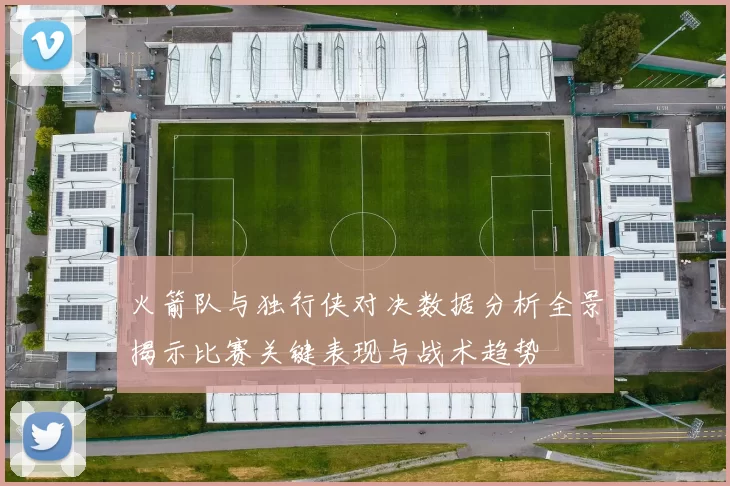 火箭队与独行侠对决数据分析全景揭示比赛关键表现与战术趋势