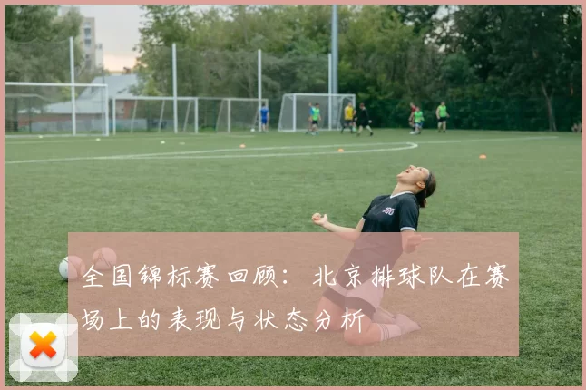 全国锦标赛回顾：北京排球队在赛场上的表现与状态分析