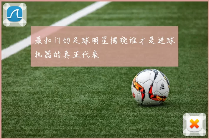 最扣门的足球明星揭晓谁才是进球机器的真正代表