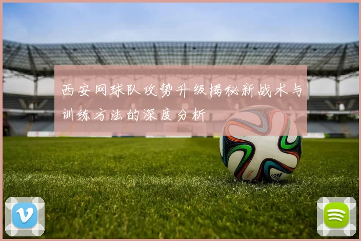 西安网球队攻势升级揭秘新战术与训练方法的深度分析