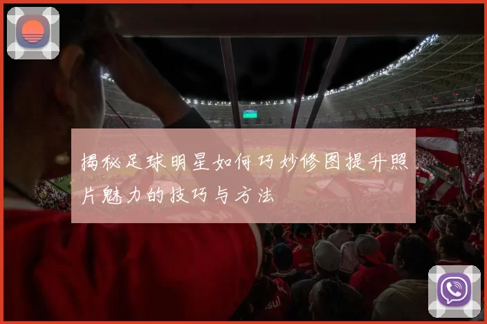 揭秘足球明星如何巧妙修图提升照片魅力的技巧与方法