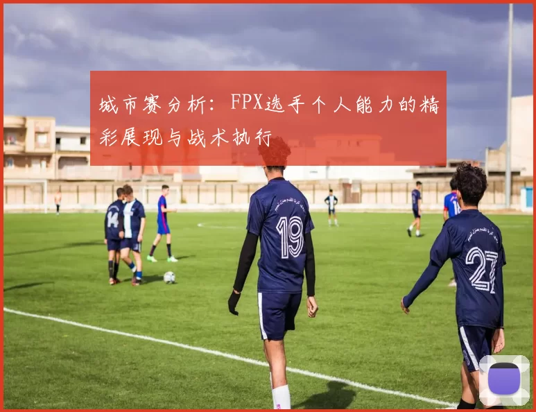 城市赛分析：FPX选手个人能力的精彩展现与战术执行