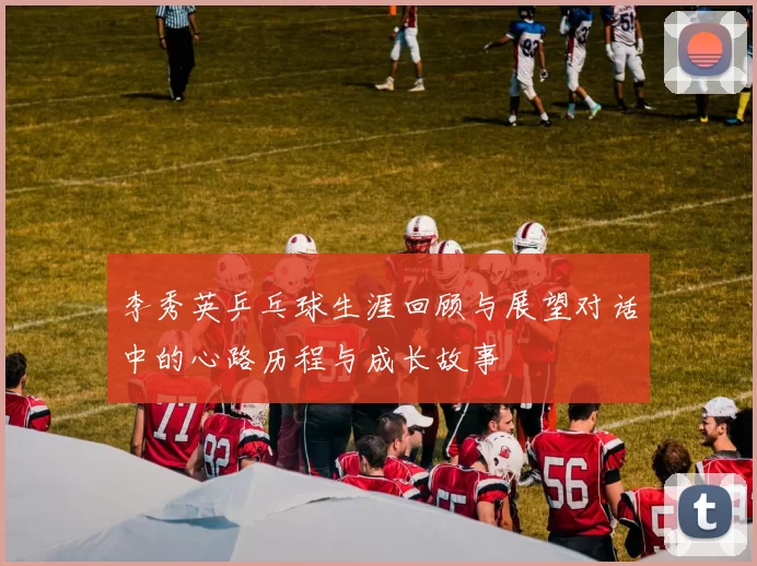 李秀英乒乓球生涯回顾与展望对话中的心路历程与成长故事