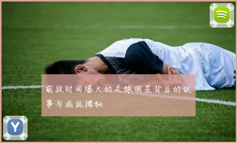 前段时间爆火的足球明星背后的故事与成就揭秘