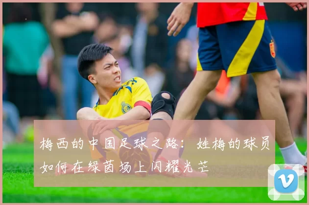 梅西的中国足球之路：姓梅的球员如何在绿茵场上闪耀光芒