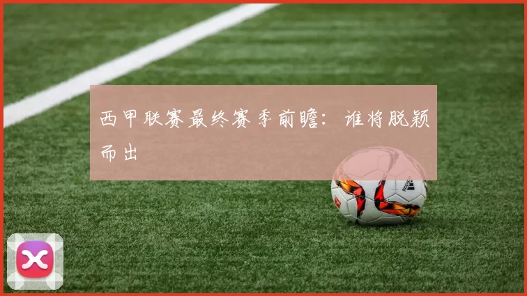 西甲联赛最终赛季前瞻：谁将脱颖而出
