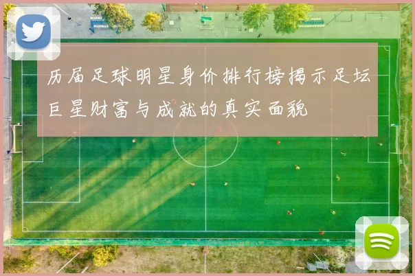历届足球明星身价排行榜揭示足坛巨星财富与成就的真实面貌