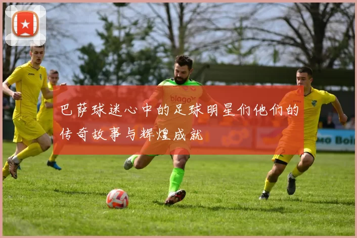 巴萨球迷心中的足球明星们他们的传奇故事与辉煌成就