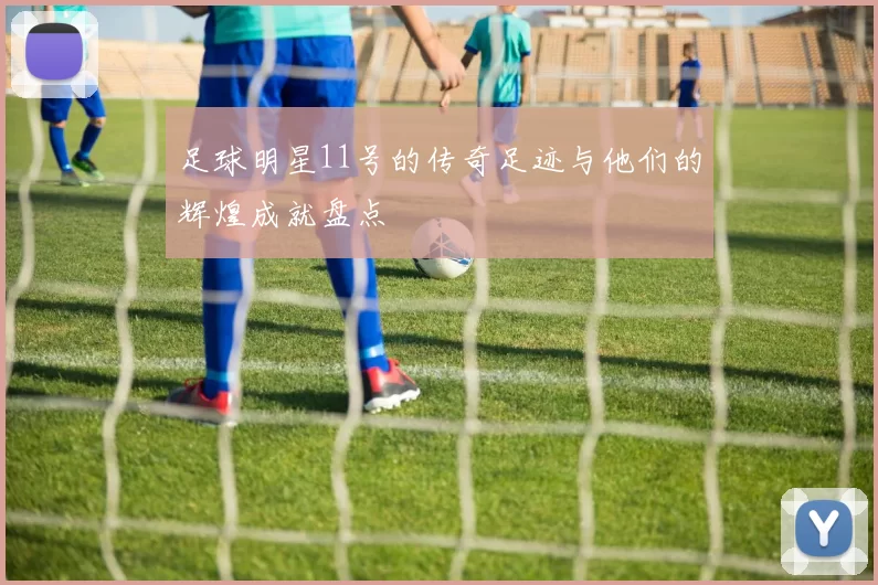 足球明星11号的传奇足迹与他们的辉煌成就盘点