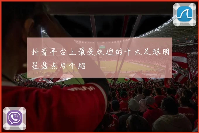 抖音平台上最受欢迎的十大足球明星盘点与介绍