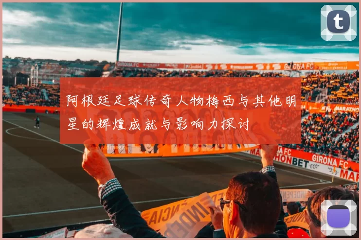 阿根廷足球传奇人物梅西与其他明星的辉煌成就与影响力探讨