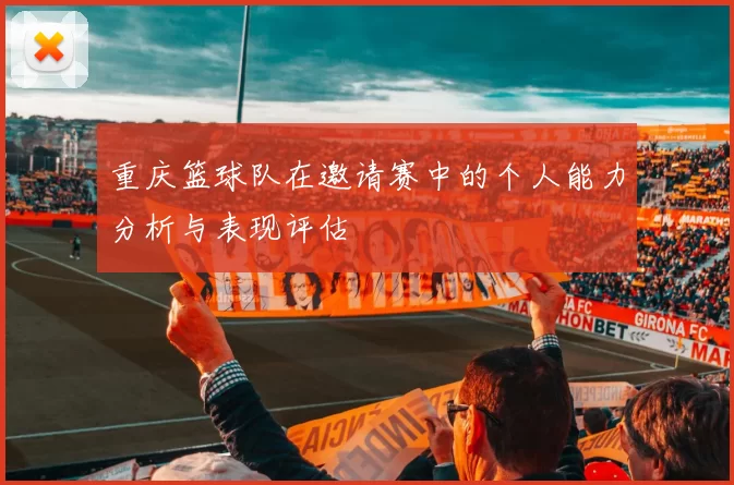 重庆篮球队在邀请赛中的个人能力分析与表现评估
