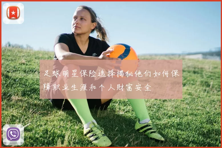 足球明星保险选择揭秘他们如何保障职业生涯和个人财富安全