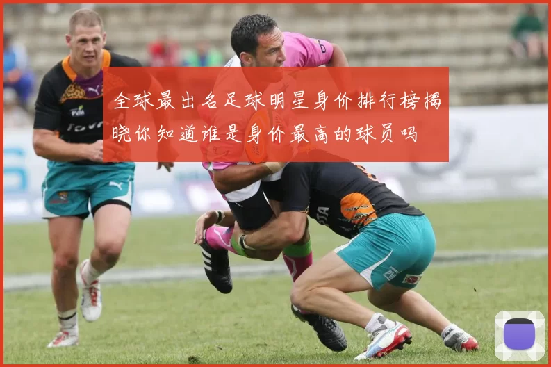 全球最出名足球明星身价排行榜揭晓你知道谁是身价最高的球员吗