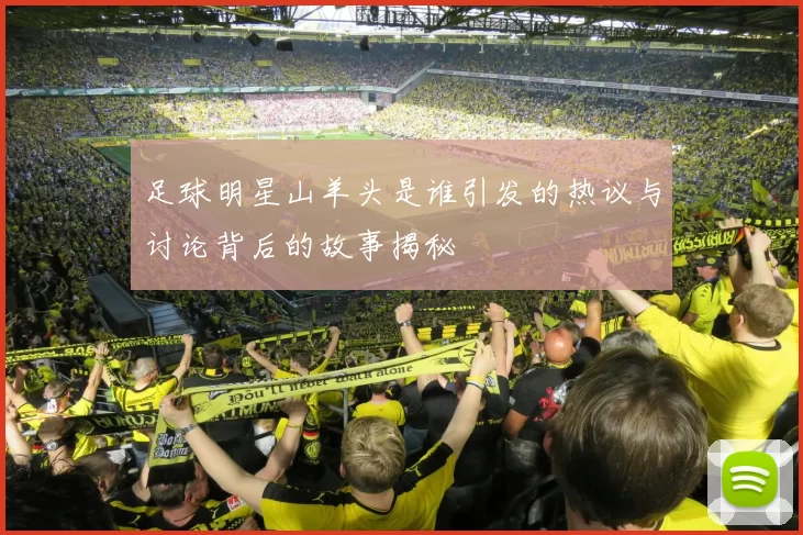 足球明星山羊头是谁引发的热议与讨论背后的故事揭秘