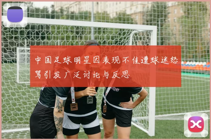 中国足球明星因表现不佳遭球迷怒骂引发广泛讨论与反思