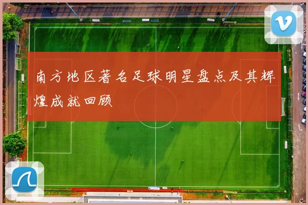 南方地区著名足球明星盘点及其辉煌成就回顾