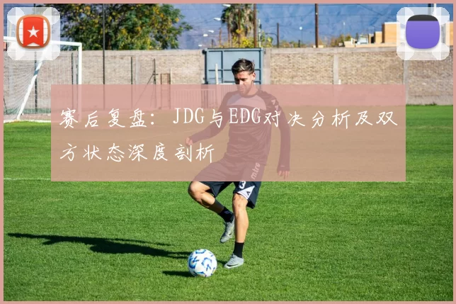 赛后复盘：JDG与EDG对决分析及双方状态深度剖析