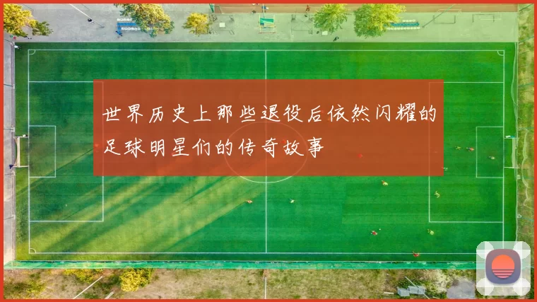 世界历史上那些退役后依然闪耀的足球明星们的传奇故事