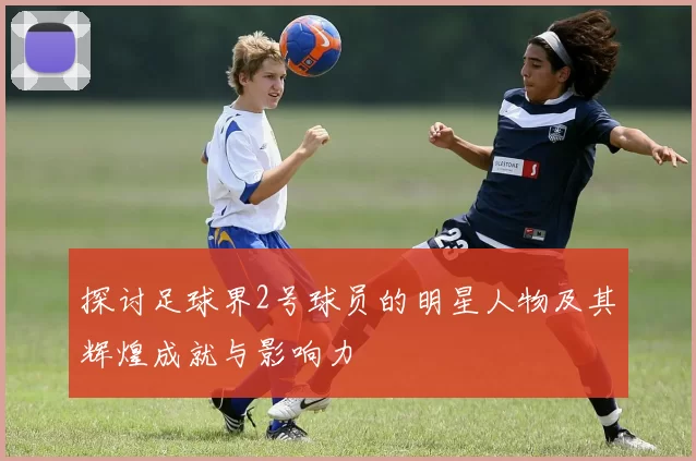 探讨足球界2号球员的明星人物及其辉煌成就与影响力