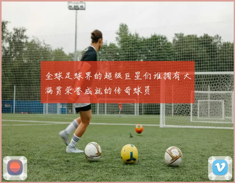 全球足球界的超级巨星们谁拥有大满贯荣誉成就的传奇球员