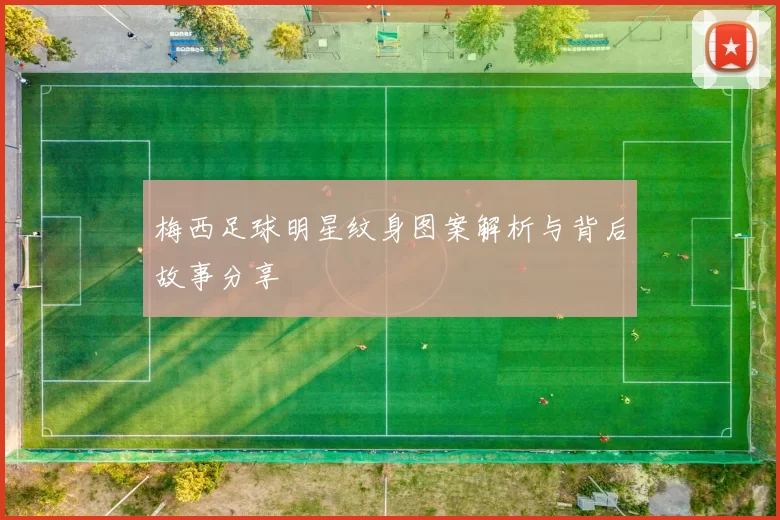 梅西足球明星纹身图案解析与背后故事分享