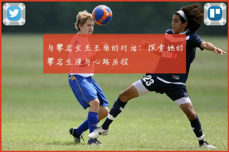 与攀岩女王王丽的对话：探索她的攀岩生涯与心路历程