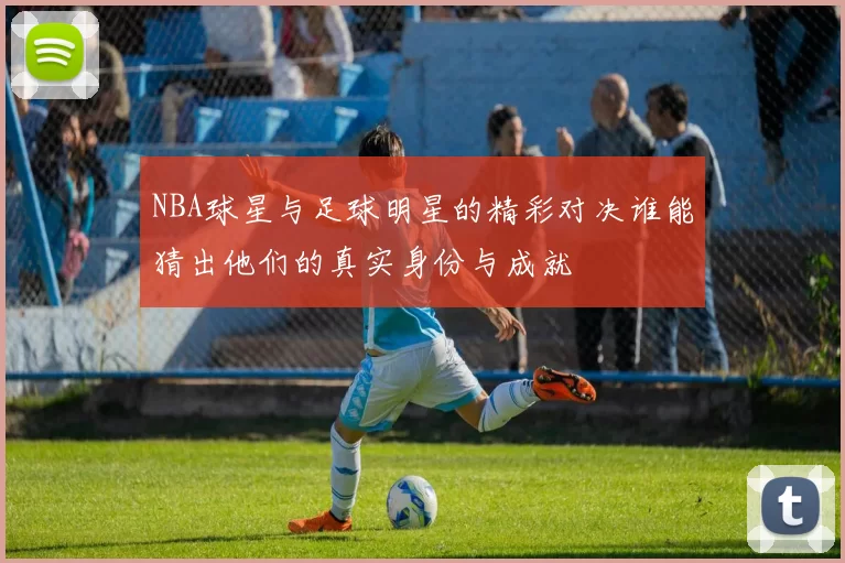 NBA球星与足球明星的精彩对决谁能猜出他们的真实身份与成就