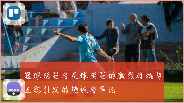 篮球明星与足球明星的激烈对抗与互怼引发的热议与争论