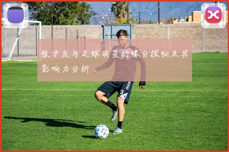 张学友与足球明星的缘分探秘及其影响力分析