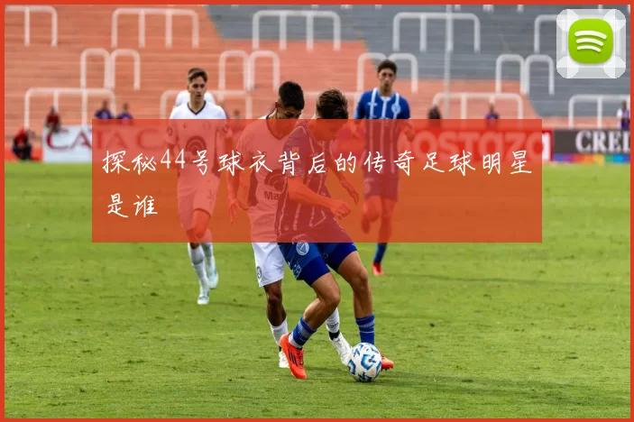 探秘44号球衣背后的传奇足球明星是谁