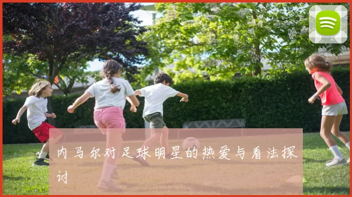 内马尔对足球明星的热爱与看法探讨