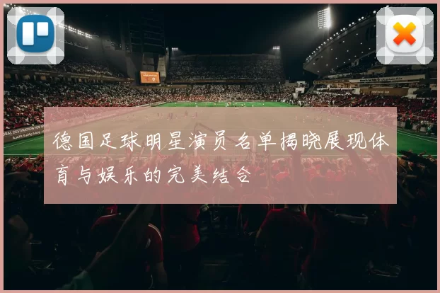 德国足球明星演员名单揭晓展现体育与娱乐的完美结合