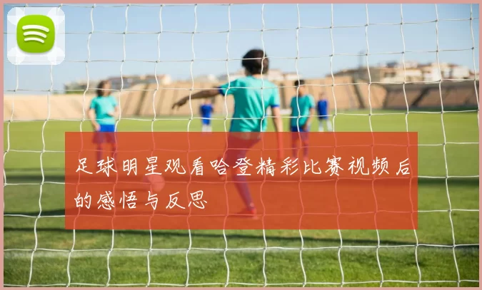 足球明星观看哈登精彩比赛视频后的感悟与反思