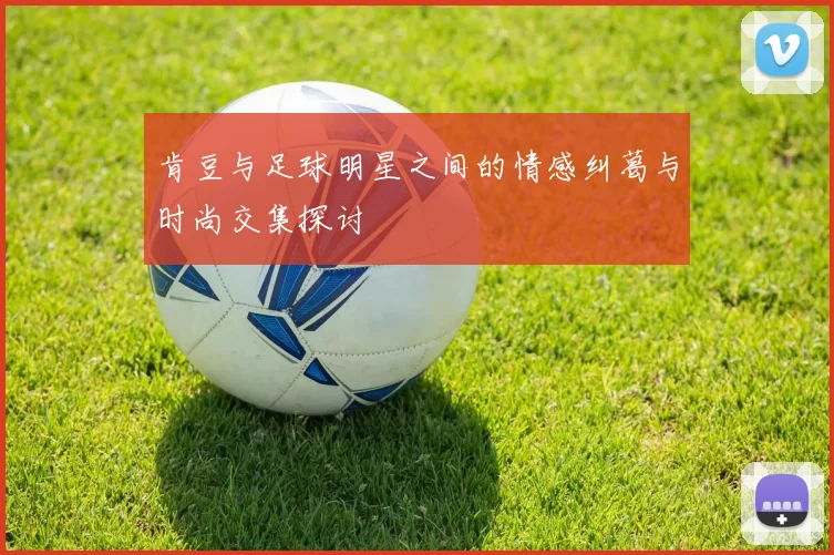 肯豆与足球明星之间的情感纠葛与时尚交集探讨
