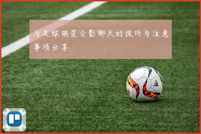 与足球明星合影聊天的技巧与注意事项分享