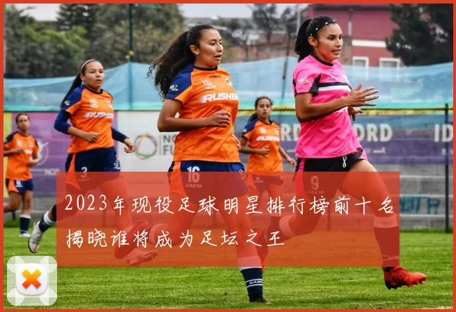 2023年现役足球明星排行榜前十名揭晓谁将成为足坛之王