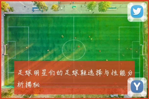 足球明星们的足球鞋选择与性能分析揭秘