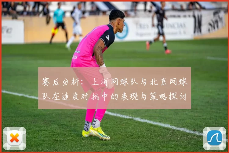 赛后分析：上海网球队与北京网球队在速度对抗中的表现与策略探讨