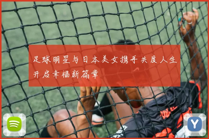 足球明星与日本美女携手共度人生开启幸福新篇章